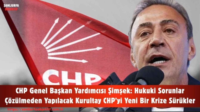CHP Genel Başkan Yardımcısı Şimşek: Hukuki Sorunlar Çözülmeden Yapılacak Kurultay CHP’yi Yeni Bir Krize Sürükler