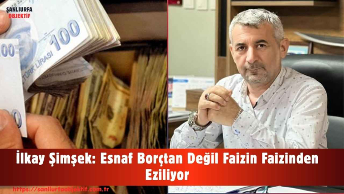 İlkay Şimşek: Esnaf Borçtan Değil Faizin Faizinden Eziliyor