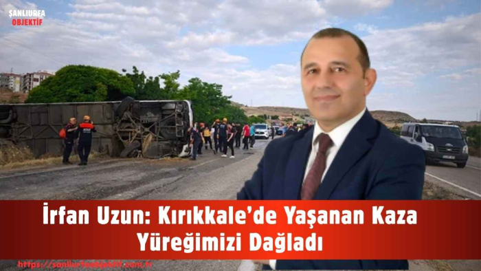 İrfan Uzun: Kırıkkale’de Yaşanan Kaza Yüreğimizi Dağladı