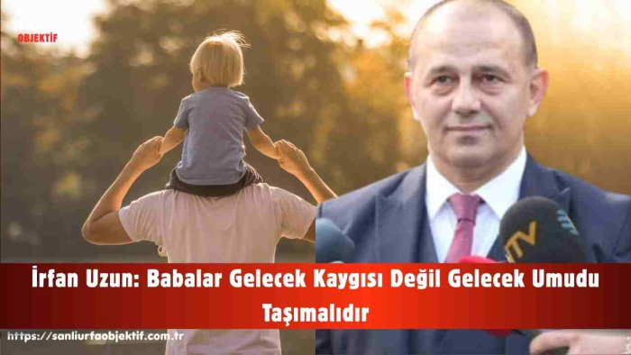 İrfan Uzun: Babalar Gelecek Kaygısı Değil Gelecek Umudu Taşımalıdır