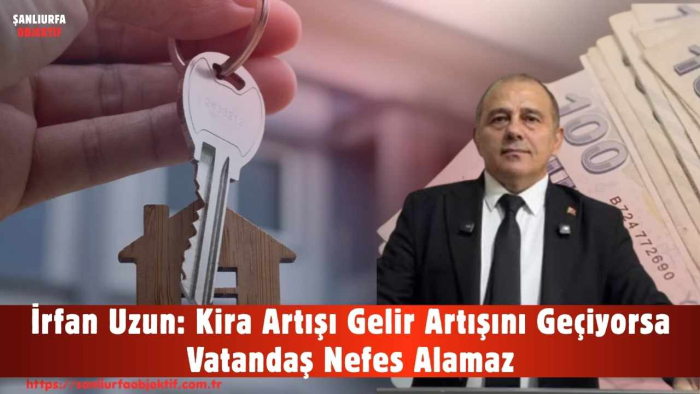 İrfan Uzun: Kira Artışı Gelir Artışını Geçiyorsa Vatandaş Nefes Alamaz