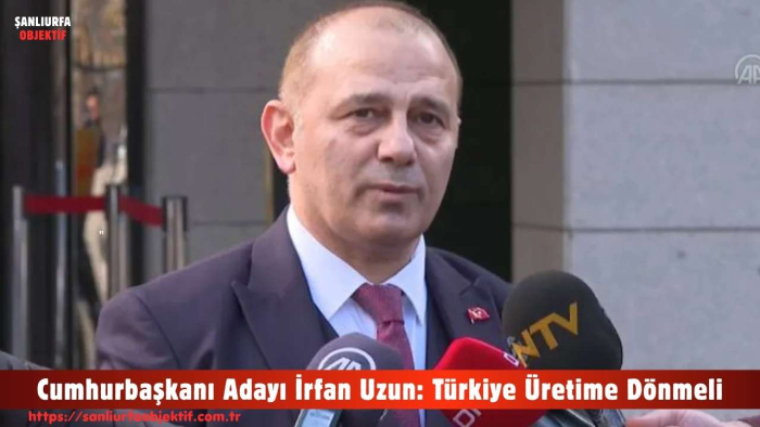 Cumhurbaşkanı Adayı İrfan Uzun: Türkiye Üretime Dönmeli