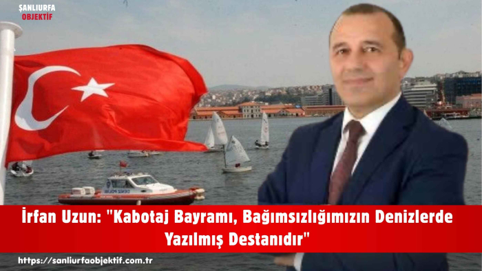İrfan Uzun: "Kabotaj Bayramı, Bağımsızlığımızın Denizlerde Yazılmış Destanıdır"