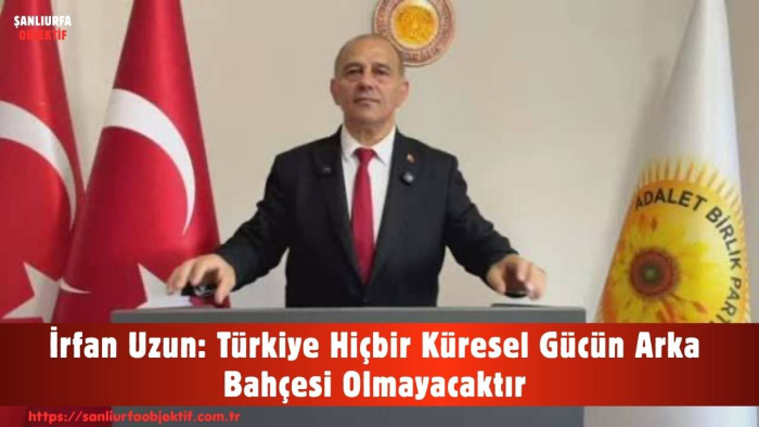 İrfan Uzun: Türkiye Hiçbir Küresel Gücün Arka Bahçesi Olmayacaktır