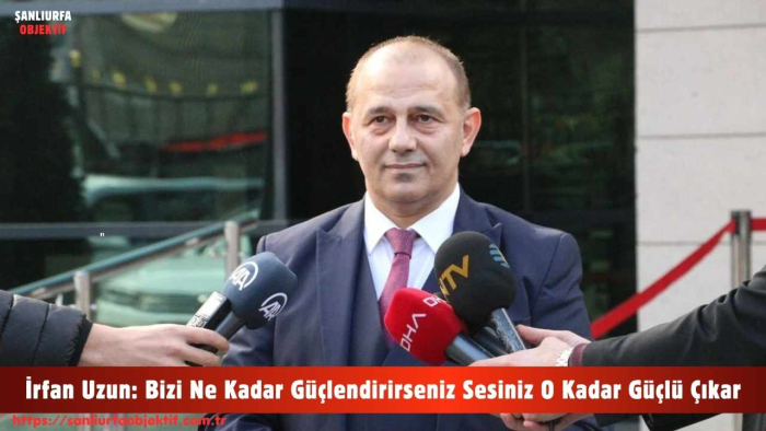 İrfan Uzun: Bizi Ne Kadar Güçlendirirseniz Sesiniz O Kadar Güçlü Çıkar