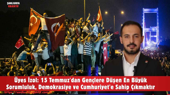 Üyes İzol: 15 Temmuz'dan Gençlere Düşen En Büyük Sorumluluk, Demokrasiye ve Cumhuriyet'e Sahip Çıkmaktır
