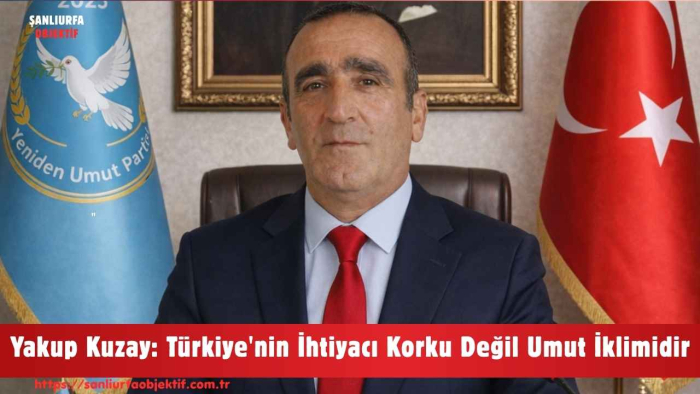 Yakup Kuzay: Türkiye'nin İhtiyacı Korku Değil Umut İklimidir