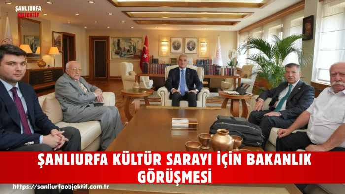 ŞANLIURFA KÜLTÜR SARAYI İÇİN BAKANLIK GÖRÜŞMESİ