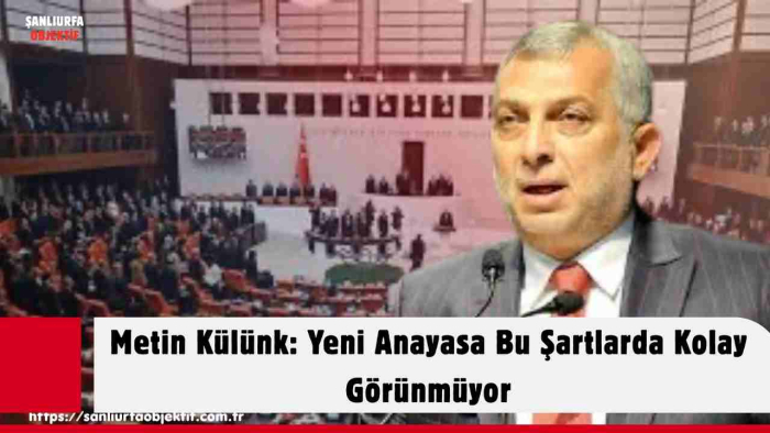 Metin Külünk: Yeni Anayasa Bu Şartlarda Kolay Görünmüyor