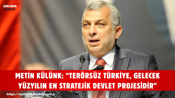 METİN KÜLÜNK: “TERÖRSÜZ TÜRKİYE, GELECEK YÜZYILIN EN STRATEJİK DEVLET PROJESİDİR”