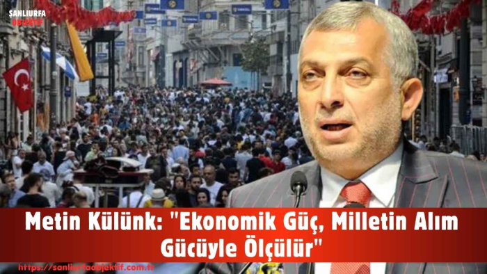 Metin Külünk: "Ekonomik Güç, Milletin Alım Gücüyle Ölçülür"