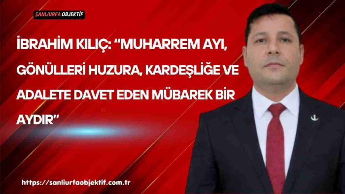 İbrahim Kılıç: “Muharrem Ayı, Gönülleri Huzura, Kardeşliğe Ve Adalete Davet Eden Mübarek Bir Aydır”