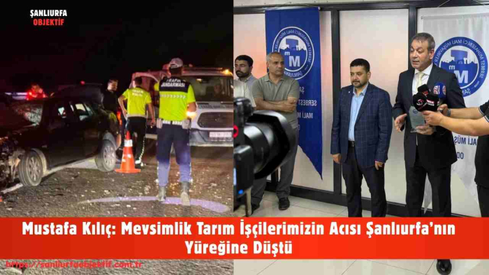 Mustafa Kılıç: Mevsimlik Tarım İşçilerimizin Acısı Şanlıurfa’nın Yüreğine Düştü