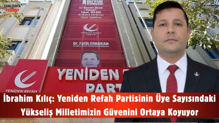 İbrahim Kılıç: Yeniden Refah Partisinin Üye Sayısındaki Yükseliş Milletimizin Güvenini Ortaya Koyuyor