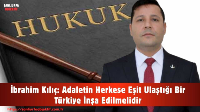 İbrahim Kılıç: Adaletin Herkese Eşit Ulaştığı Bir Türkiye İnşa Edilmelidir