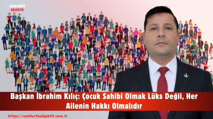 Başkan İbrahim Kılıç: Çocuk Sahibi Olmak Lüks Değil, Her Ailenin Hakkı Olmalıdır
