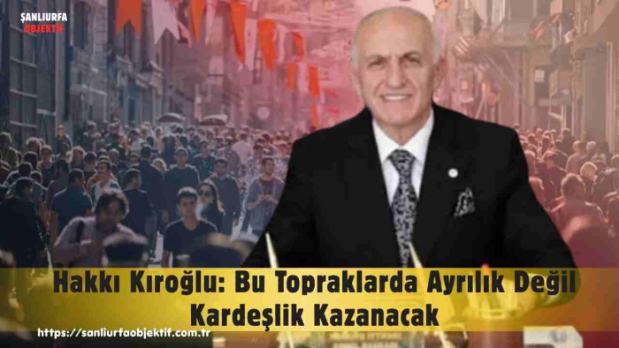 Hakkı Kıroğlu: Bu Topraklarda Ayrılık Değil Kardeşlik Kazanacak