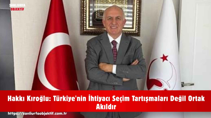Hakkı Kıroğlu: Türkiye'nin İhtiyacı Seçim Tartışmaları Değil Ortak Akıldır