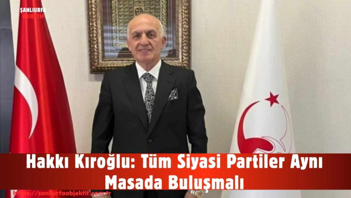 Hakkı Kıroğlu: Tüm Siyasi Partiler Aynı Masada Buluşmalı