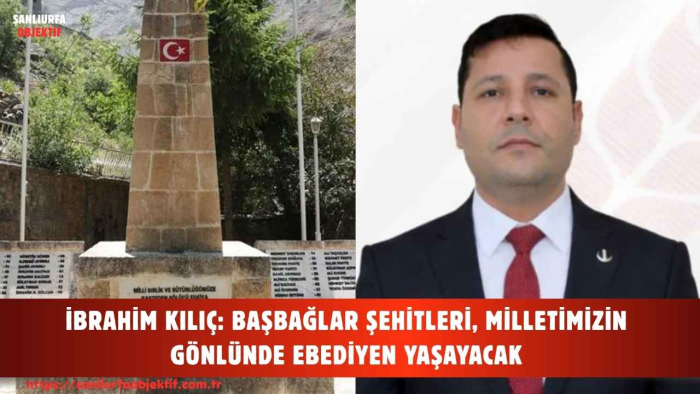 İBRAHİM KILIÇ: BAŞBAĞLAR ŞEHİTLERİ, MİLLETİMİZİN GÖNLÜNDE EBEDİYEN YAŞAYACAK