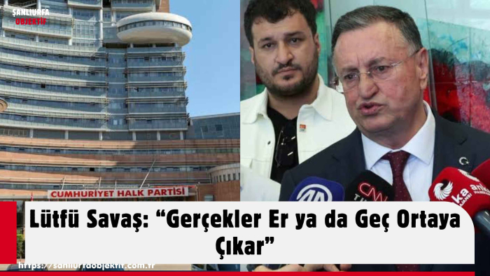 Lütfü Savaş: “Gerçekler Er ya da Geç Ortaya Çıkar”