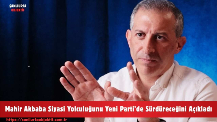 Mahir Akbaba Siyasi Yolculuğunu Yeni Parti’de Sürdüreceğini Açıkladı