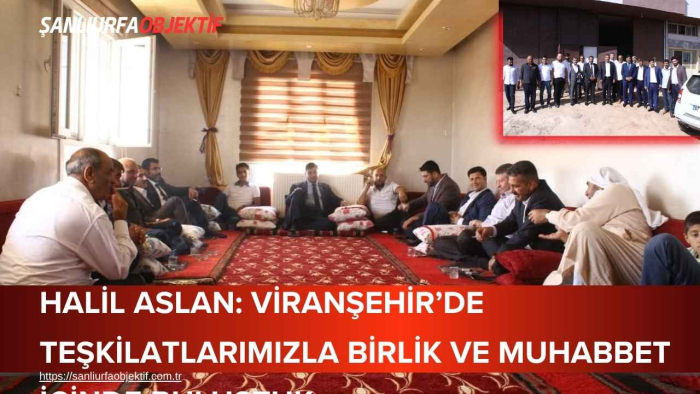 Halil Aslan: Viranşehir’de Teşkilatlarımızla Birlik Ve Muhabbet İçinde Buluştuk