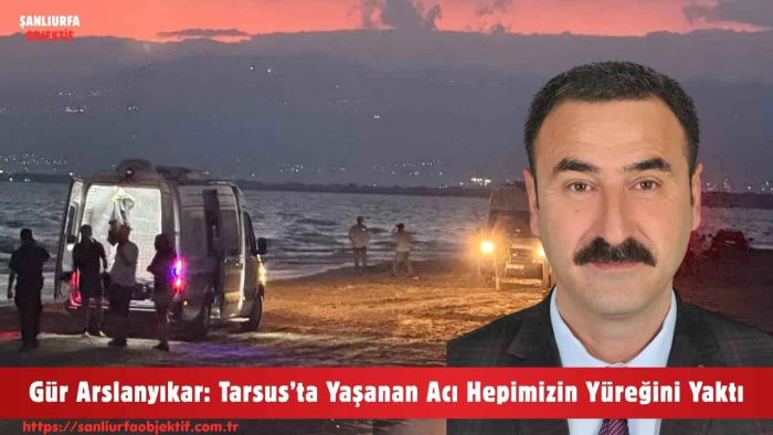 Gür Arslanyıkar: Tarsus’ta Yaşanan Acı Hepimizin Yüreğini Yaktı