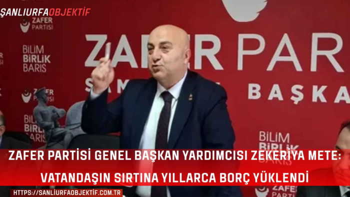 Zafer Partisi Genel Başkan Yardımcısı Zekeriya Mete: Vatandaşın Sırtına Yıllarca Borç Yüklendi