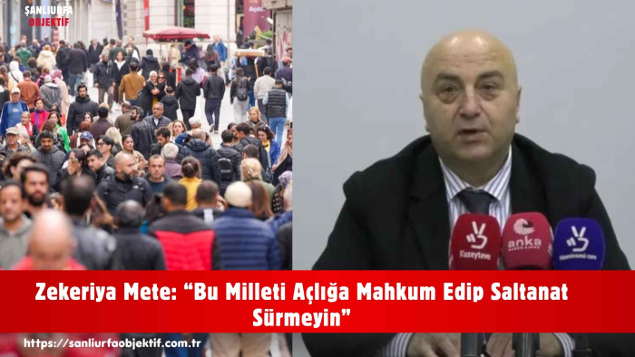 Zekeriya Mete: “Bu Milleti Açlığa Mahkum Edip Saltanat Sürmeyin”
