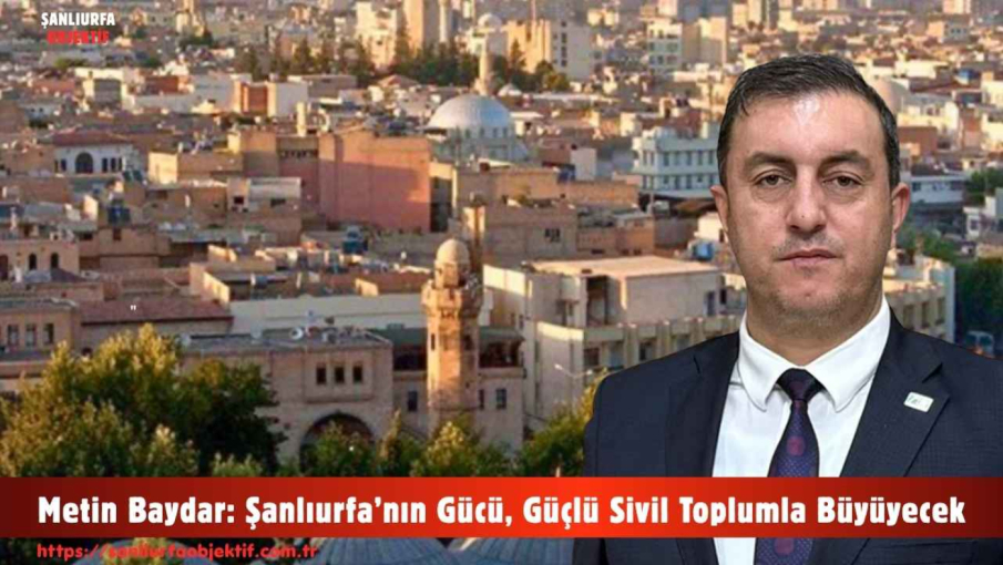 Metin Baydar: Şanlıurfa’nın Gücü, Güçlü Sivil Toplumla Büyüyecek