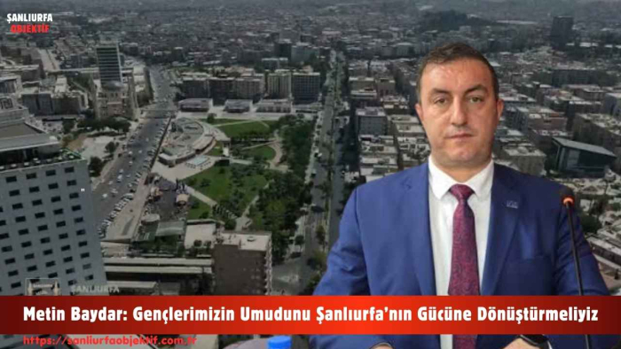 Metin Baydar: Gençlerimizin Umudunu Şanlıurfa’nın Gücüne Dönüştürmeliyiz