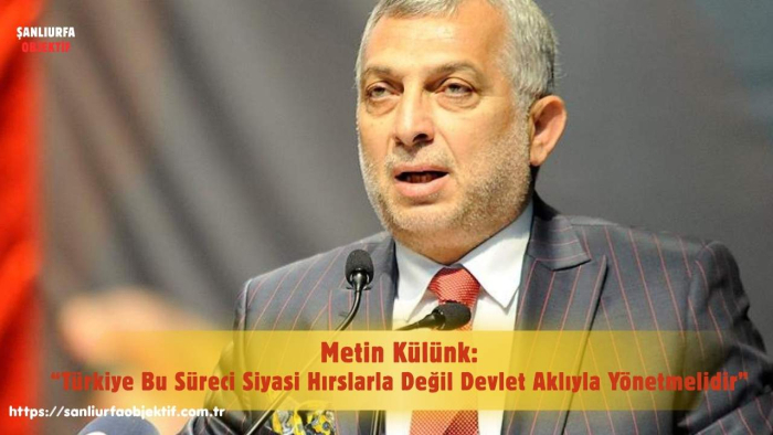Metin Külünk: Türkiye Bu Süreci Siyasi Hırslarla Değil Devlet Aklıyla Yönetmelidir