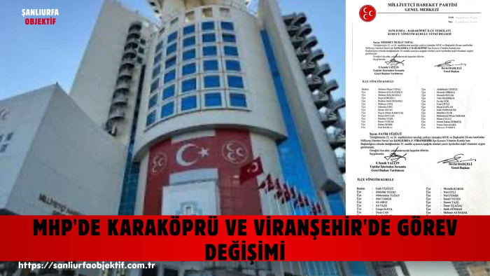 MHP'DE KARAKÖPRÜ VE VİRANŞEHİR'DE GÖREV DEĞİŞİMİ