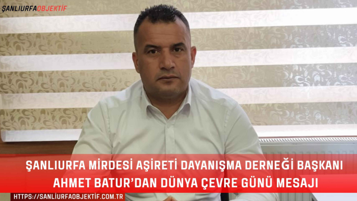 Şanlıurfa Mirdesi Aşireti Dayanışma Derneği Başkanı Ahmet Batur’dan Dünya Çevre Günü Mesajı