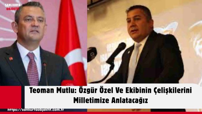 Teoman Mutlu: Özgür Özel Ve Ekibinin Çelişkilerini Milletimize Anlatacağız