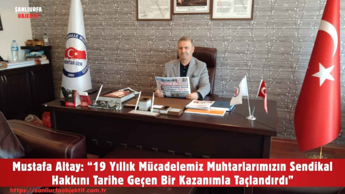 Mustafa Altay: “19 Yıllık Mücadelemiz Muhtarlarımızın Sendikal Hakkını Tarihe Geçen Bir Kazanımla Taçlandırdı”