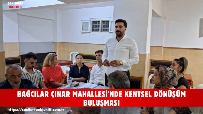 BAĞCILAR ÇINAR MAHALLESİ'NDE KENTSEL DÖNÜŞÜM BULUŞMASI