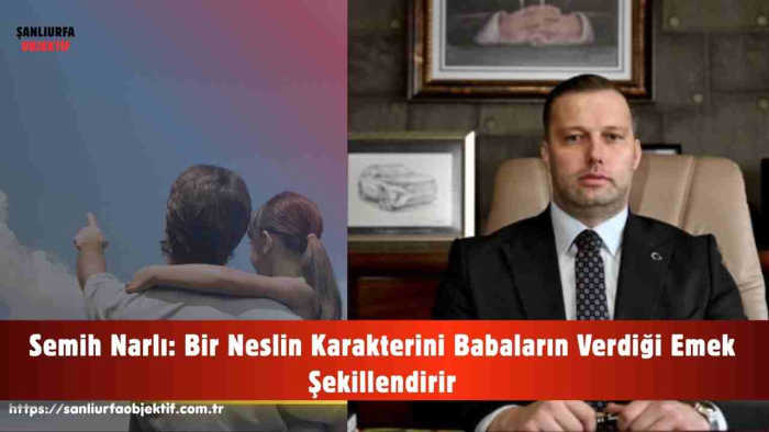 Semih Narlı: Bir Neslin Karakterini Babaların Verdiği Emek Şekillendirir
