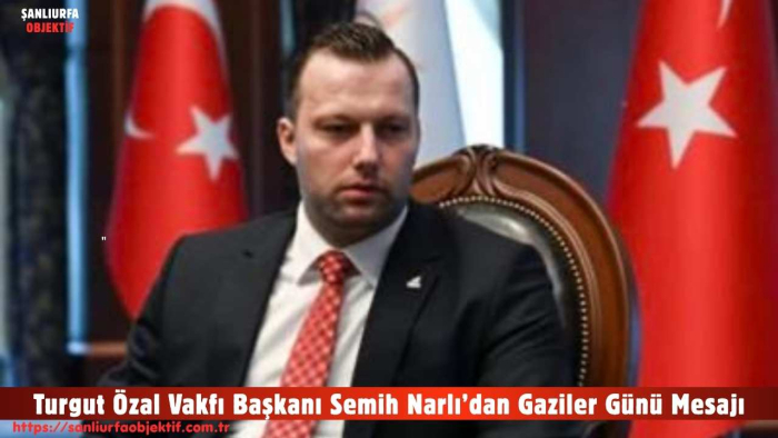 Turgut Özal Vakfı Başkanı Semih Narlı’dan Gaziler Günü Mesajı