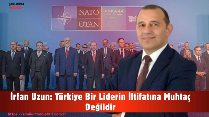 İrfan Uzun: Türkiye Bir Liderin İltifatına Muhtaç Değildir