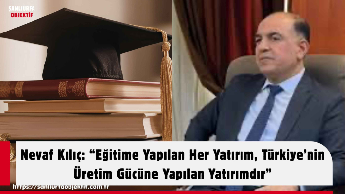 Nevaf Kılıç: “Eğitime Yapılan Her Yatırım, Türkiye’nin Üretim Gücüne Yapılan Yatırımdır”
