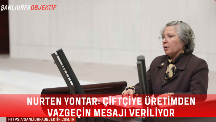 Nurten Yontar: Çiftçiye Üretimden Vazgeçin Mesajı Veriliyor