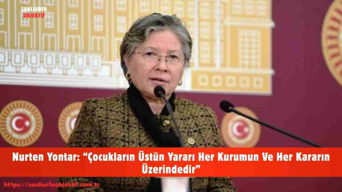 Nurten Yontar: “Çocukların Üstün Yararı Her Kurumun Ve Her Kararın Üzerindedir”
