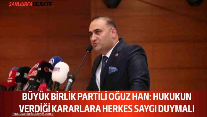 Büyük Birlik Partili Oğuz Han: Hukukun Verdiği Kararlara Herkes Saygı Duymalı