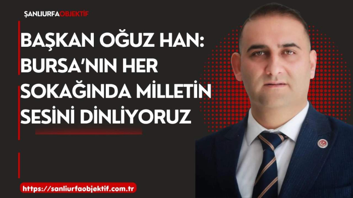 Başkan Oğuz Han: Bursa’nın Her Sokağında Milletin Sesini Dinliyoruz