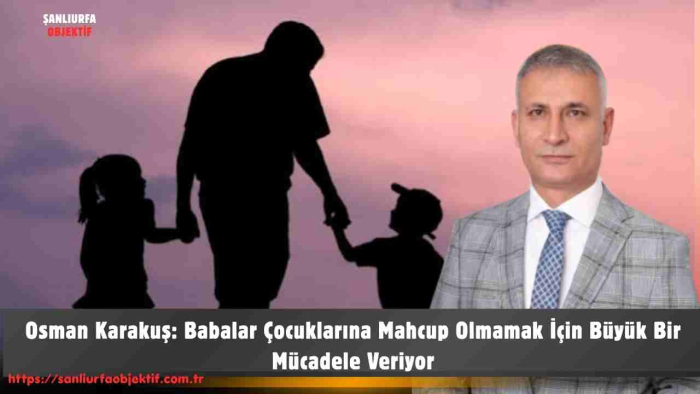 Osman Karakuş: Babalar Çocuklarına Mahcup Olmamak İçin Büyük Bir Mücadele Veriyor
