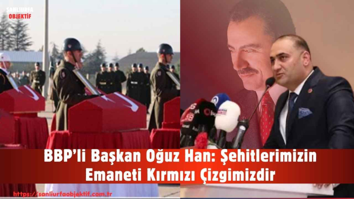BBP’li Başkan Oğuz Han: Şehitlerimizin Emaneti Kırmızı Çizgimizdir