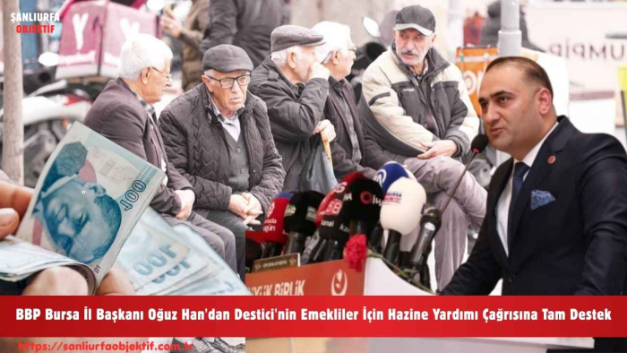 BBP Bursa İl Başkanı Oğuz Han'dan Destici'nin Emekliler İçin Hazine Yardımı Çağrısına Tam Destek