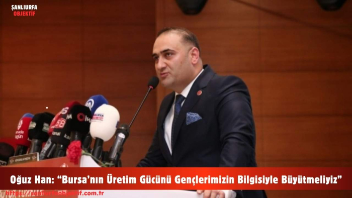 Oğuz Han: “Bursa’nın Üretim Gücünü Gençlerimizin Bilgisiyle Büyütmeliyiz”
